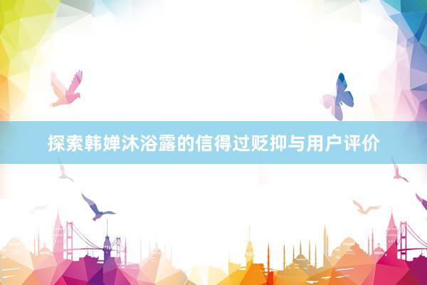 探索韩婵沐浴露的信得过贬抑与用户评价