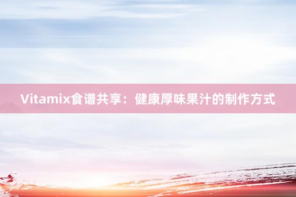 Vitamix食谱共享：健康厚味果汁的制作方式