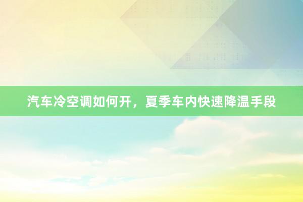 汽车冷空调如何开，夏季车内快速降温手段
