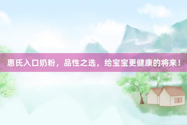 惠氏入口奶粉，品性之选，给宝宝更健康的将来！