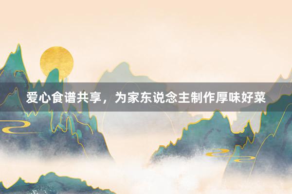 爱心食谱共享，为家东说念主制作厚味好菜
